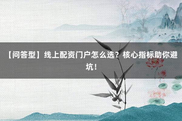 【问答型】线上配资门户怎么选？核心指标助你避坑！