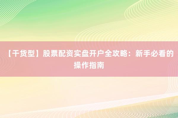 【干货型】股票配资实盘开户全攻略：新手必看的操作指南