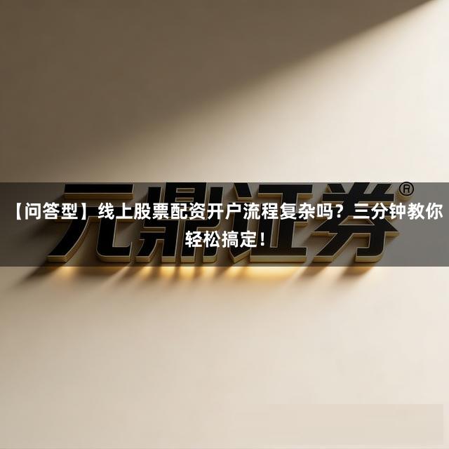 【问答型】线上股票配资开户流程复杂吗？三分钟教你轻松搞定！