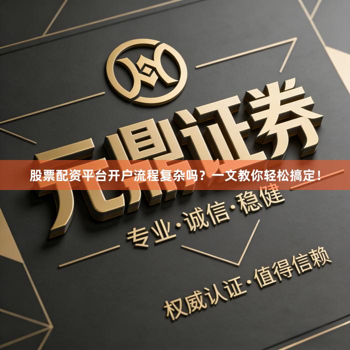 股票配资平台开户流程复杂吗？一文教你轻松搞定！