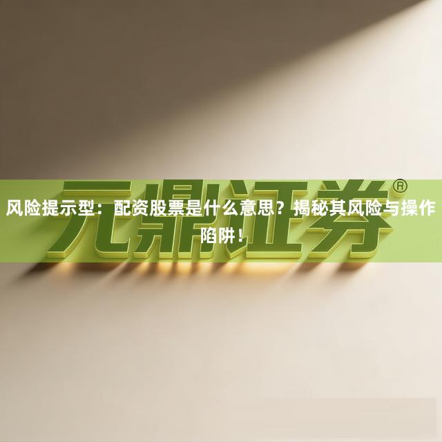 风险提示型：配资股票是什么意思？揭秘其风险与操作陷阱！